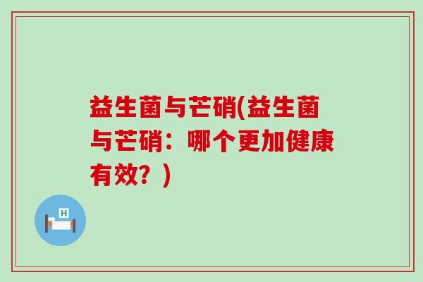 益生菌与芒硝(益生菌与芒硝：哪个更加健康有效？)