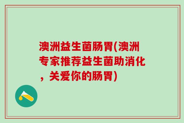 澳洲益生菌肠胃(澳洲专家推荐益生菌助消化，关爱你的肠胃)