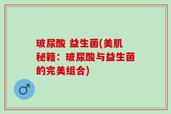 玻尿酸 益生菌(美肌秘籍：玻尿酸与益生菌的完美组合)