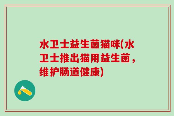 水卫士益生菌猫咪(水卫士推出猫用益生菌，维护肠道健康)