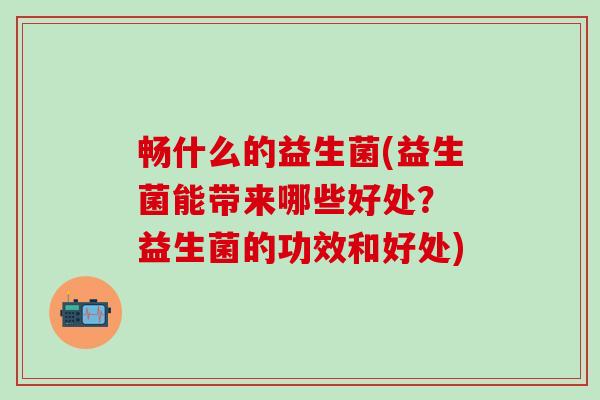 畅什么的益生菌(益生菌能带来哪些好处？ 益生菌的功效和好处)