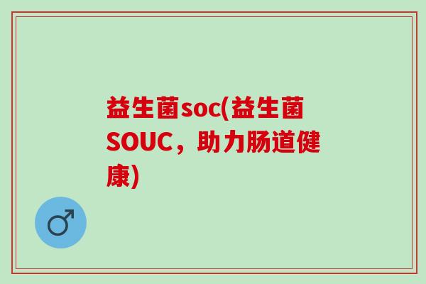 益生菌soc(益生菌SOUC，助力肠道健康)