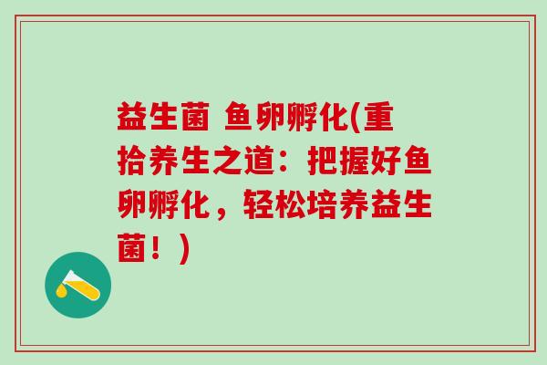 益生菌 鱼卵孵化(重拾养生之道：把握好鱼卵孵化，轻松培养益生菌！)