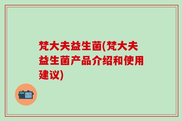 梵大夫益生菌(梵大夫益生菌产品介绍和使用建议)