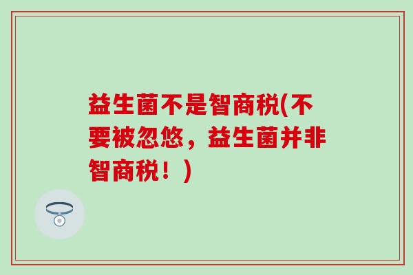 益生菌不是智商税(不要被忽悠，益生菌并非智商税！)
