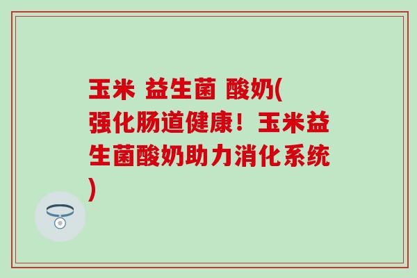 玉米 益生菌 酸奶(强化肠道健康！玉米益生菌酸奶助力消化系统)