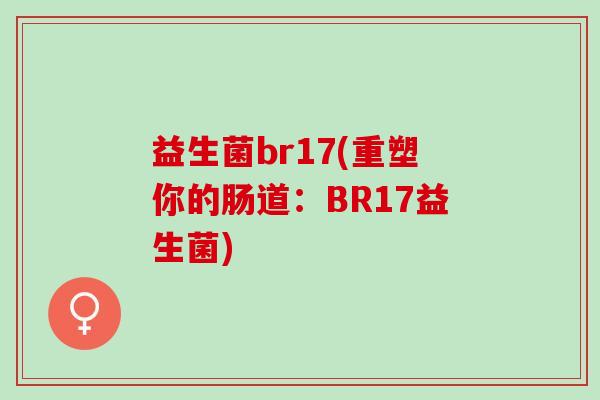 益生菌br17(重塑你的肠道：BR17益生菌)