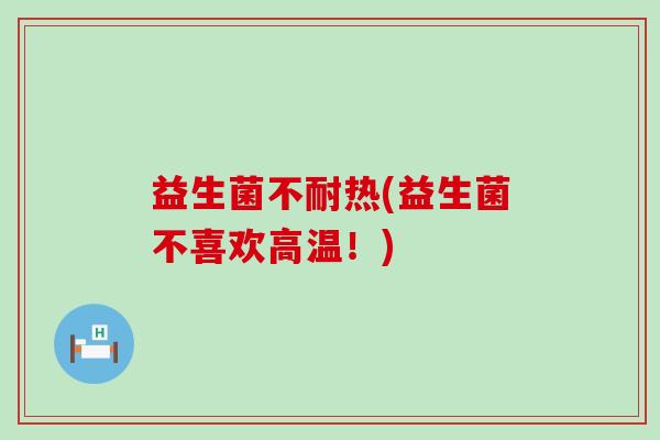 益生菌不耐热(益生菌不喜欢高温！)