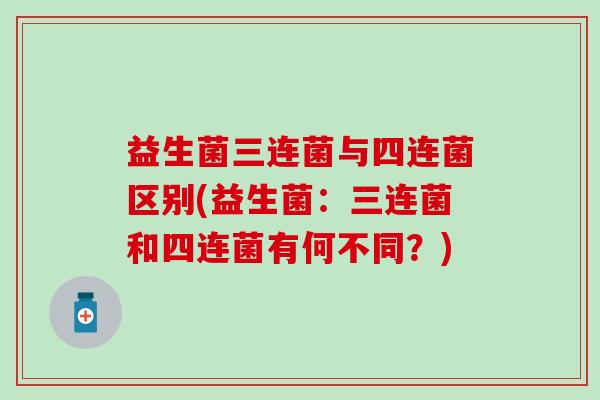 益生菌三连菌与四连菌区别(益生菌：三连菌和四连菌有何不同？)