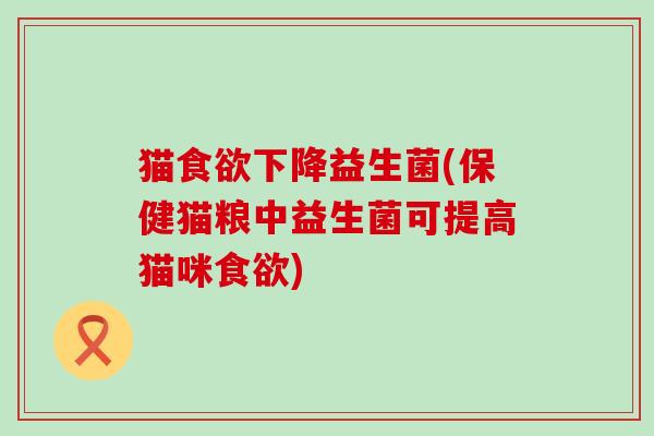 猫下降益生菌(保健猫粮中益生菌可提高猫咪)