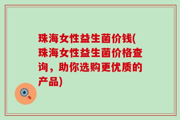 珠海女性益生菌价钱(珠海女性益生菌价格查询，助你选购更优质的产品)