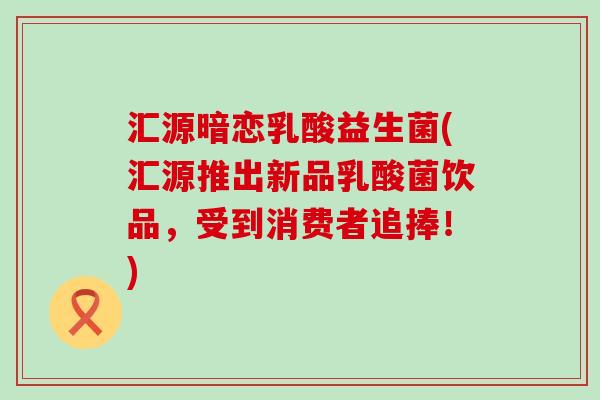汇源暗恋乳酸益生菌(汇源推出新品乳酸菌饮品，受到消费者追捧！)