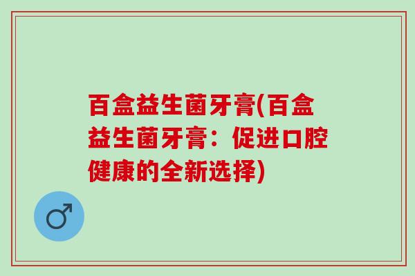 百盒益生菌牙膏(百盒益生菌牙膏：促进口腔健康的全新选择)