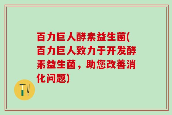 百力巨人酵素益生菌(百力巨人致力于开发酵素益生菌，助您改善消化问题)