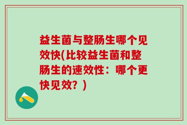 益生菌与整肠生哪个见效快(比较益生菌和整肠生的速效性：哪个更快见效？)