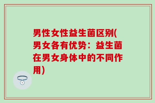 男性女性益生菌区别(男女各有优势：益生菌在男女身体中的不同作用)