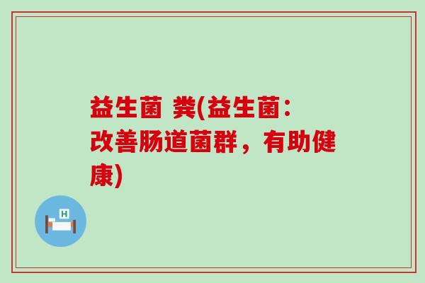 益生菌 粪(益生菌：改善肠道菌群，有助健康)