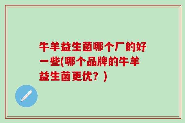 牛羊益生菌哪个厂的好一些(哪个品牌的牛羊益生菌更优？)