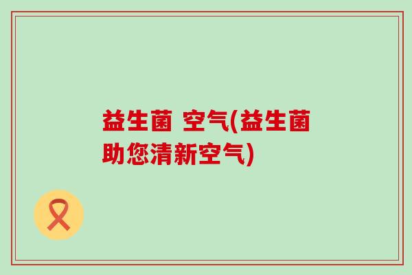 益生菌 空气(益生菌助您清新空气)