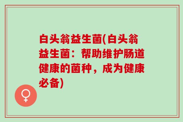 白头翁益生菌(白头翁益生菌：帮助维护肠道健康的菌种，成为健康必备)