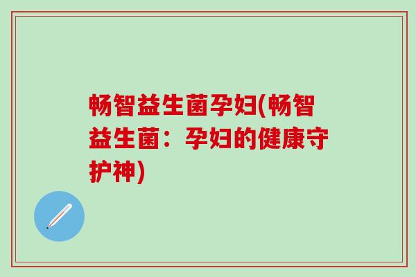 畅智益生菌孕妇(畅智益生菌：孕妇的健康守护神)