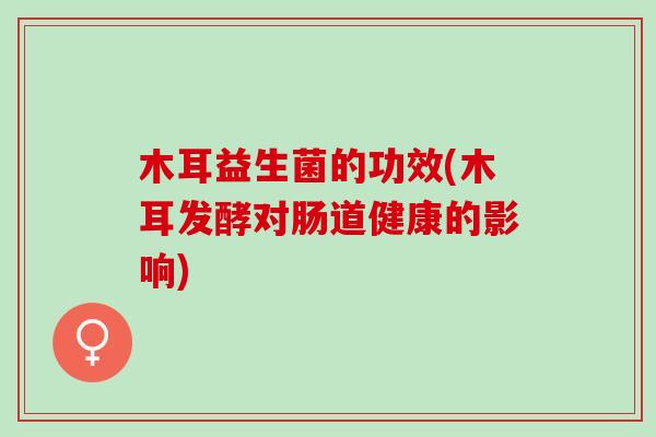 木耳益生菌的功效(木耳发酵对肠道健康的影响)