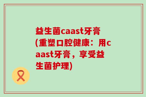 益生菌caast牙膏(重塑口腔健康：用caast牙膏，享受益生菌护理)
