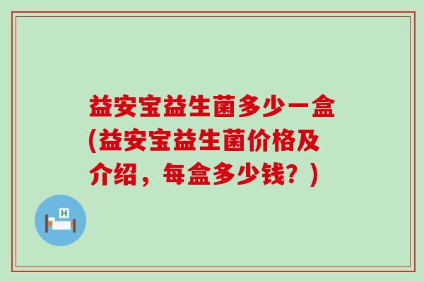 益安宝益生菌多少一盒(益安宝益生菌价格及介绍，每盒多少钱？)