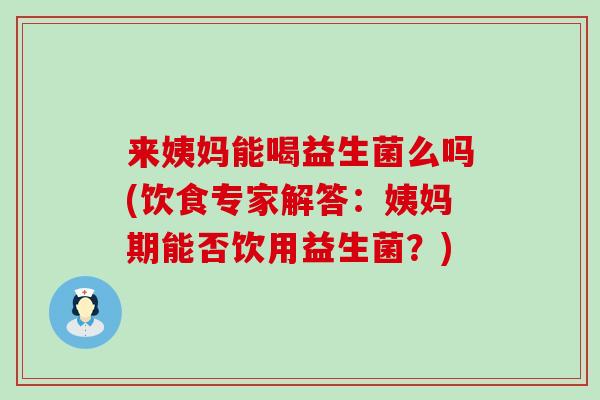 来姨妈能喝益生菌么吗(饮食专家解答：姨妈期能否饮用益生菌？)
