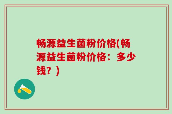 畅源益生菌粉价格(畅源益生菌粉价格：多少钱？)