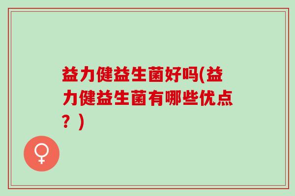 益力健益生菌好吗(益力健益生菌有哪些优点？)