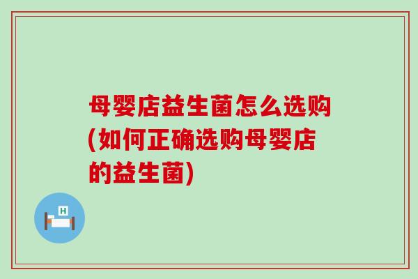 母婴店益生菌怎么选购(如何正确选购母婴店的益生菌)