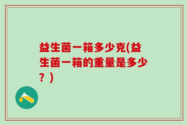 益生菌一箱多少克(益生菌一箱的重量是多少？)
