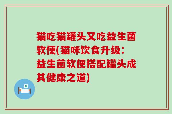 猫吃猫罐头又吃益生菌软便(猫咪饮食升级：益生菌软便搭配罐头成其健康之道)