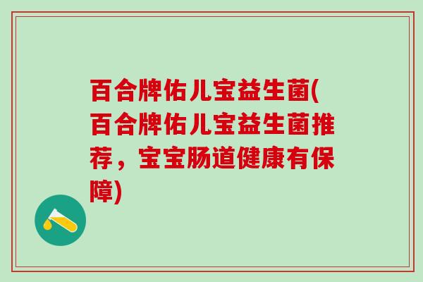 百合牌佑儿宝益生菌(百合牌佑儿宝益生菌推荐，宝宝肠道健康有保障)