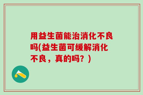 用益生菌能吗(益生菌可缓解，真的吗？)