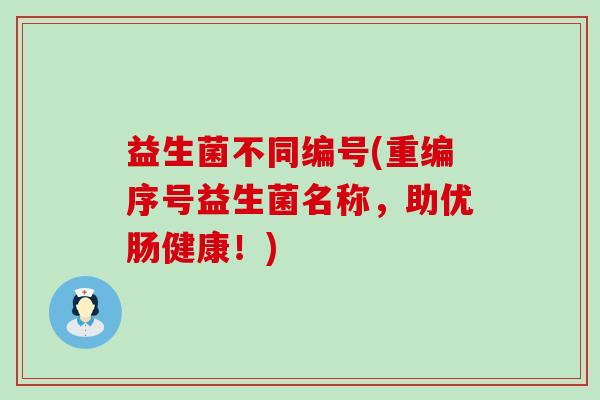 益生菌不同编号(重编序号益生菌名称，助优肠健康！)