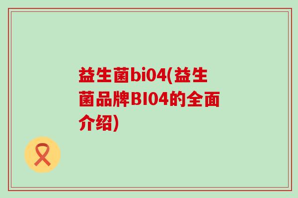 益生菌bi04(益生菌品牌BI04的全面介绍)