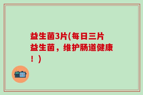 益生菌3片(每日三片益生菌,维护肠道健康!) 益生菌3片(每日三片益生菌,维护肠道健康!)