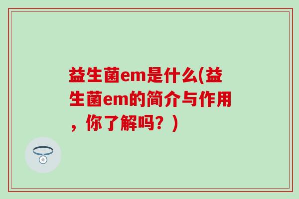 益生菌em是什么(益生菌em的简介与作用,你了解吗?) 益生菌em是什么(益生菌em的简介与作用,你了解吗?)
