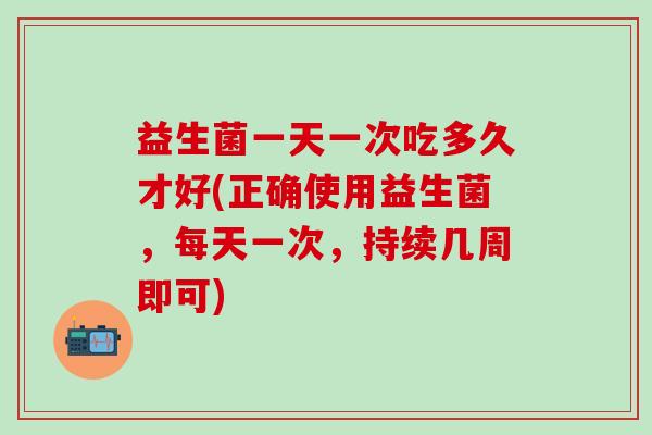 益生菌一天一次吃多久才好(正确使用益生菌，每天一次，持续几周即可)