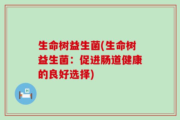 生命树益生菌(生命树益生菌：促进肠道健康的良好选择)