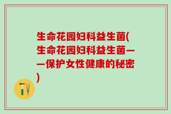 生命花园益生菌(生命花园益生菌——保护女性健康的秘密)