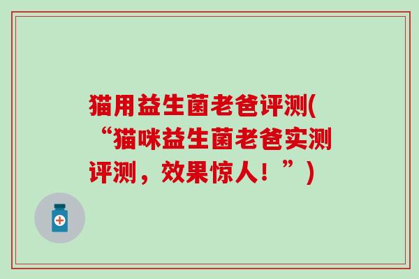 猫用益生菌老爸评测(“猫咪益生菌老爸实测评测，效果惊人！”)