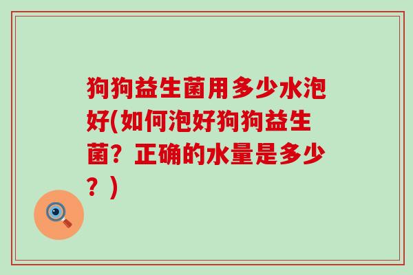 狗狗益生菌用多少水泡好(如何泡好狗狗益生菌？正确的水量是多少？)