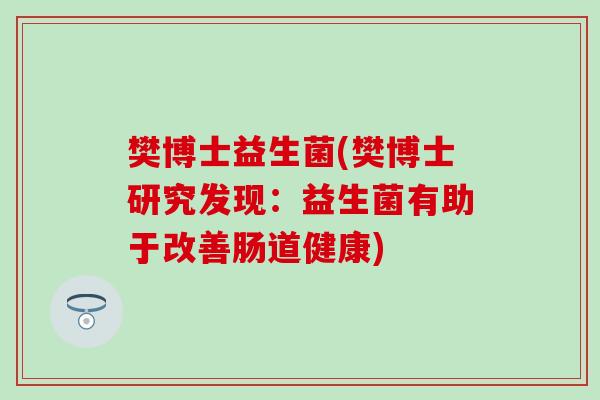 樊博士益生菌(樊博士研究发现：益生菌有助于改善肠道健康)