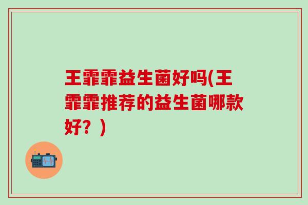 王霏霏益生菌好吗(王霏霏推荐的益生菌哪款好？)