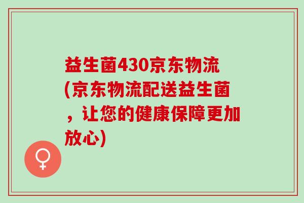 益生菌430京东物流(京东物流配送益生菌，让您的健康保障更加放心)