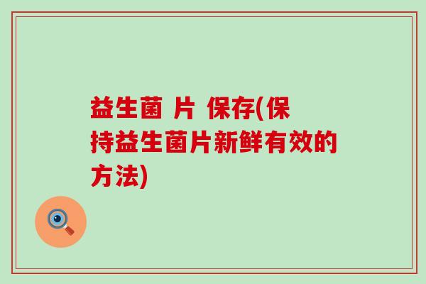 益生菌 片 保存(保持益生菌片新鲜有效的方法)