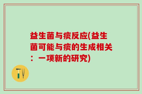 益生菌与痰反应(益生菌可能与痰的生成相关:一项新的研究) 益生菌与痰反应(益生菌可能与痰的生成相关:一项新的研究)